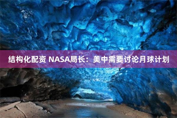 结构化配资 NASA局长：美中需要讨论月球计划