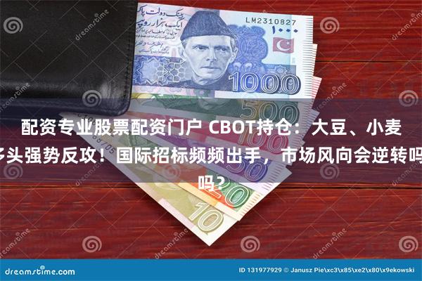 配资专业股票配资门户 CBOT持仓：大豆、小麦多头强势反攻！国际招标频频出手，市场风向会逆转吗？