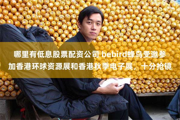 哪里有低息股票配资公司 bebird蜂鸟受邀参加香港环球资源展和香港秋季电子展，十分抢镜