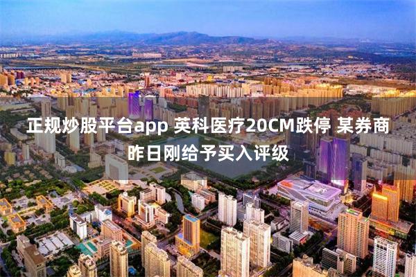 正规炒股平台app 英科医疗20CM跌停 某券商昨日刚给予买入评级