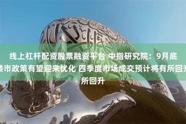 线上杠杆配资股票融资平台 中指研究院：9月底楼市政策有望迎来优化 四季度市场成交预计将有所回升