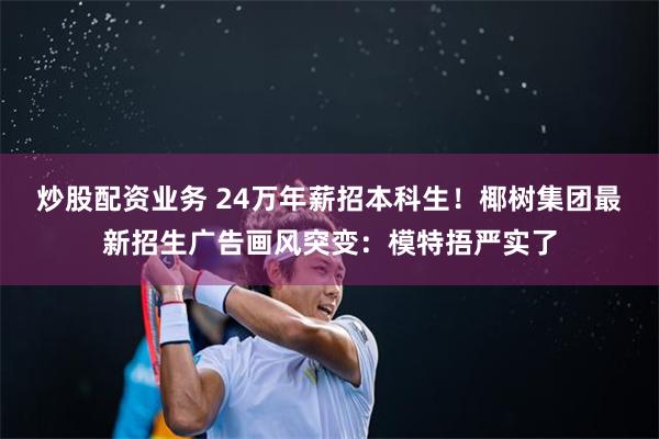 炒股配资业务 24万年薪招本科生！椰树集团最新招生广告画风突变：模特捂严实了