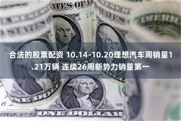 合法的股票配资 10.14-10.20理想汽车周销量1.21万辆 连续26周新势力销量第一