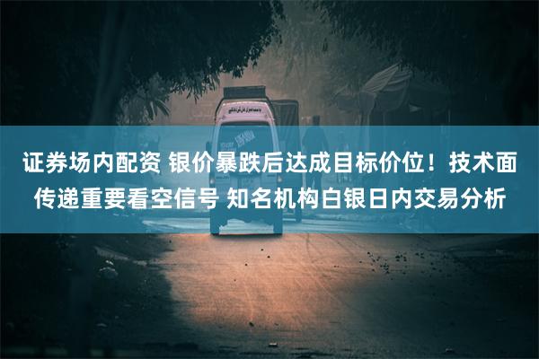 证券场内配资 银价暴跌后达成目标价位！技术面传递重要看空信号 知名机构白银日内交易分析