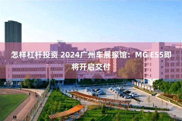 怎样杠杆投资 2024广州车展探馆：MG ES5即将开启交付