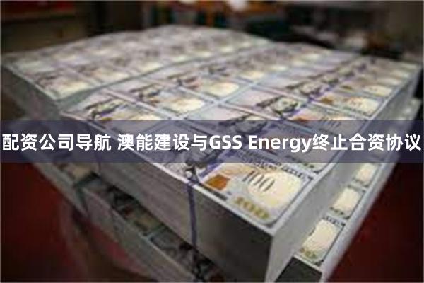 配资公司导航 澳能建设与GSS Energy终止合资协议