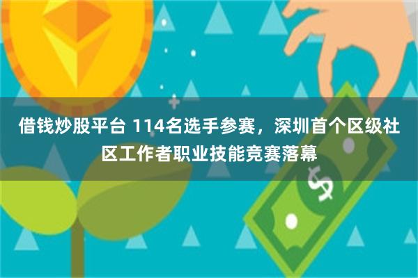 借钱炒股平台 114名选手参赛，深圳首个区级社区工作者职业技能竞赛落幕