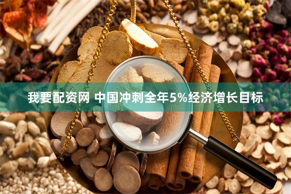 我要配资网 中国冲刺全年5%经济增长目标