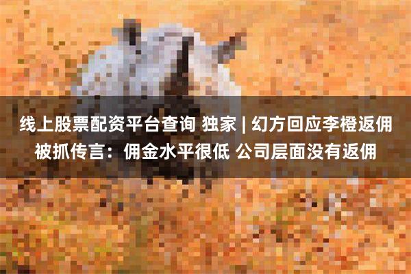 线上股票配资平台查询 独家 | 幻方回应李橙返佣被抓传言：佣金水平很低 公司层面没有返佣