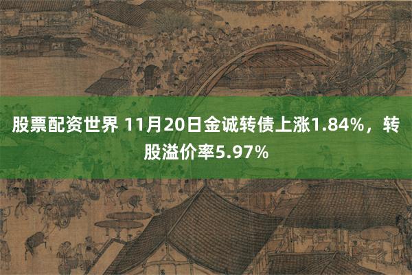 股票配资世界 11月20日金诚转债上涨1.84%，转股溢价率5.97%