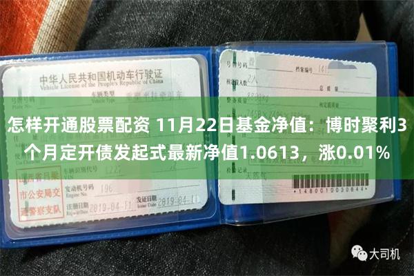 怎样开通股票配资 11月22日基金净值：博时聚利3个月定开债发起式最新净值1.0613，涨0.01%