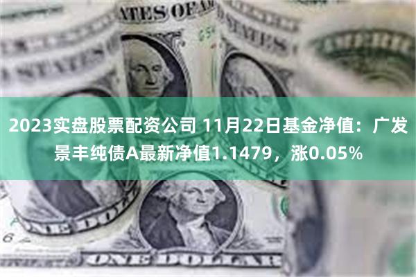 2023实盘股票配资公司 11月22日基金净值：广发景丰纯债A最新净值1.1479，涨0.05%