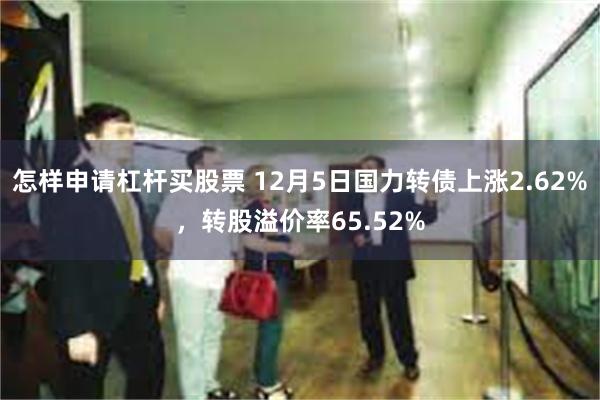 怎样申请杠杆买股票 12月5日国力转债上涨2.62%，转股溢价率65.52%