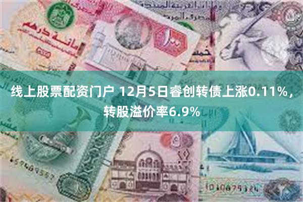 线上股票配资门户 12月5日睿创转债上涨0.11%，转股溢价率6.9%