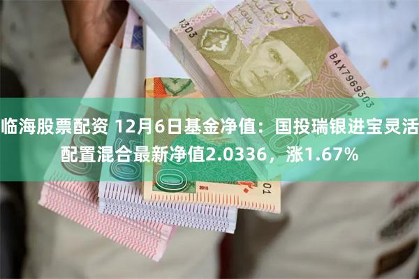 临海股票配资 12月6日基金净值：国投瑞银进宝灵活配置混合最新净值2.0336，涨1.67%