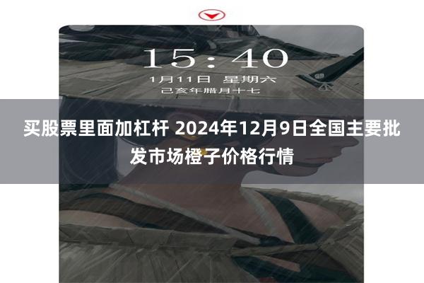 买股票里面加杠杆 2024年12月9日全国主要批发市场橙子价格行情