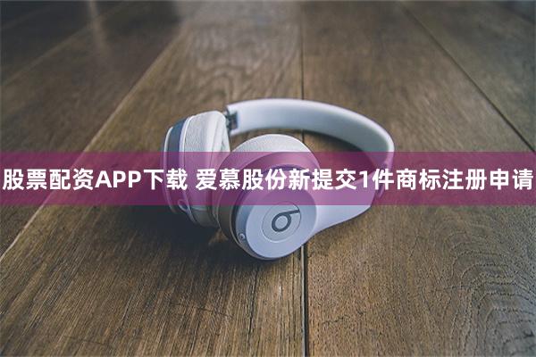 股票配资APP下载 爱慕股份新提交1件商标注册申请