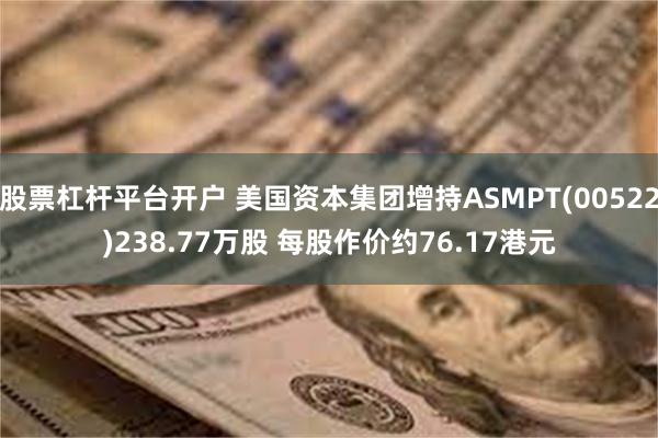 股票杠杆平台开户 美国资本集团增持ASMPT(00522)238.77万股 每股作价约76.17港元