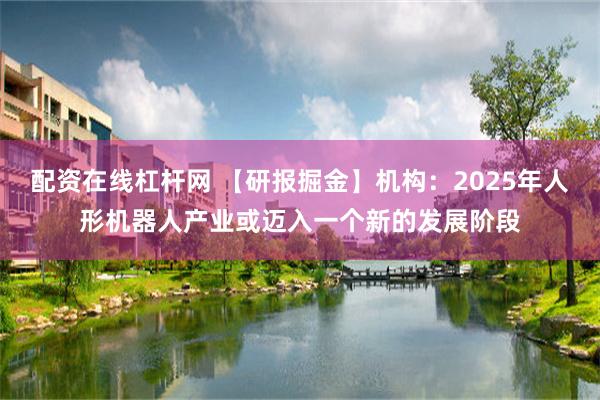 配资在线杠杆网 【研报掘金】机构：2025年人形机器人产业或迈入一个新的发展阶段