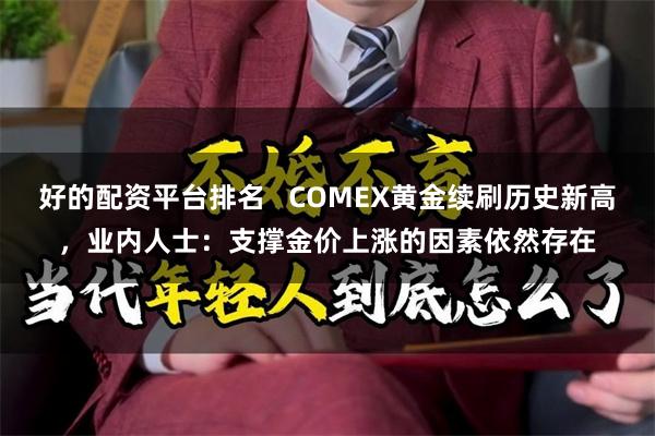 好的配资平台排名   COMEX黄金续刷历史新高，业内人士：支撑金价上涨的因素依然存在