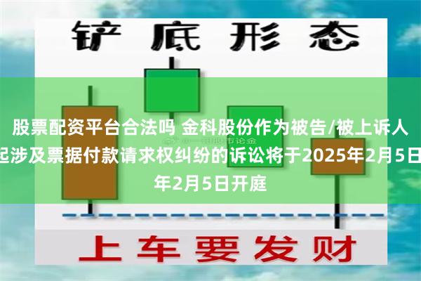 股票配资平台合法吗 金科股份作为被告/被上诉人的1起涉及票据付款请求权纠纷的诉讼将于2025年2月5日开庭