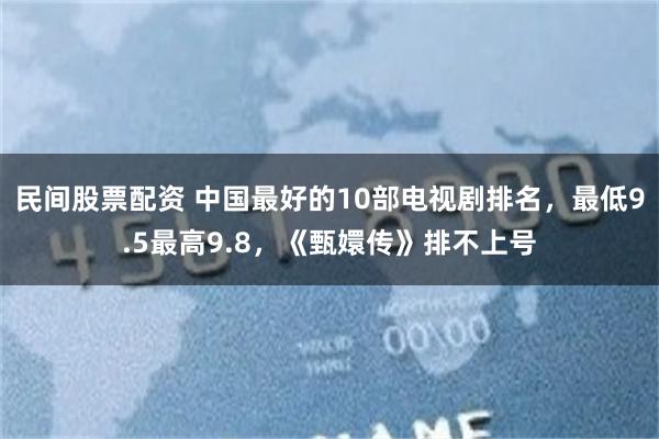 民间股票配资 中国最好的10部电视剧排名，最低9.5最高9.8，《甄嬛传》排不上号