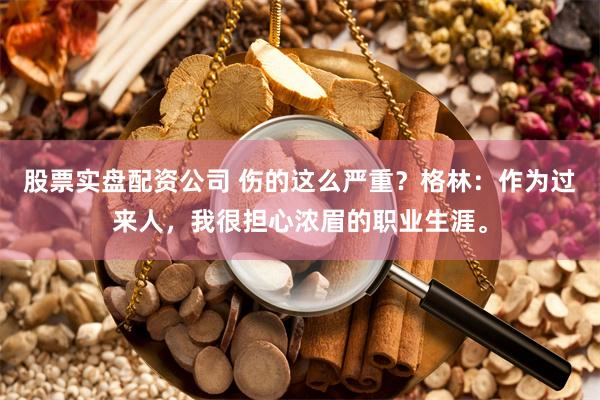 股票实盘配资公司 伤的这么严重？格林：作为过来人，我很担心浓眉的职业生涯。