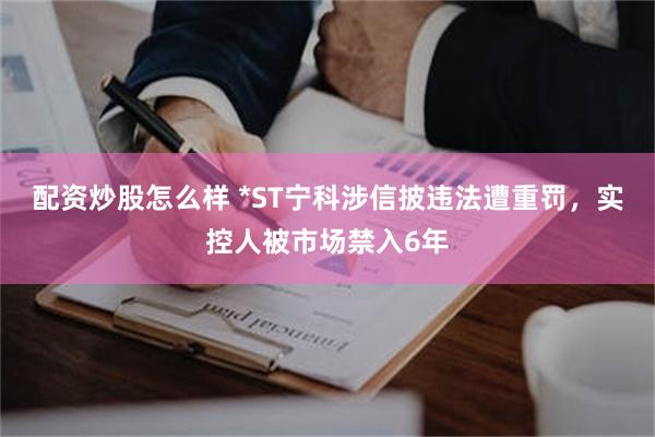 配资炒股怎么样 *ST宁科涉信披违法遭重罚，实控人被市场禁入6年