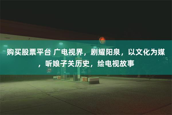 购买股票平台 广电视界，剧耀阳泉，以文化为媒，听娘子关历史，绘电视故事