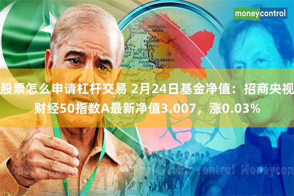 股票怎么申请杠杆交易 2月24日基金净值：招商央视财经50指数A最新净值3.007，涨0.03%