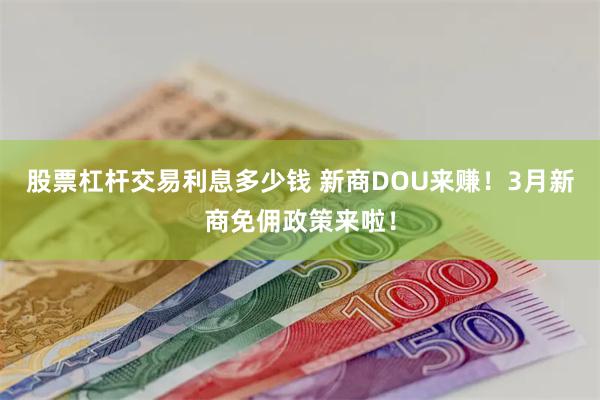 股票杠杆交易利息多少钱 新商DOU来赚！3月新商免佣政策来啦！