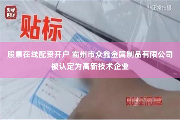 股票在线配资开户 霸州市众鑫金属制品有限公司被认定为高新技术企业