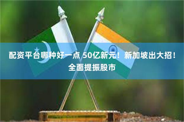 配资平台哪种好一点 50亿新元！新加坡出大招！全面提振股市