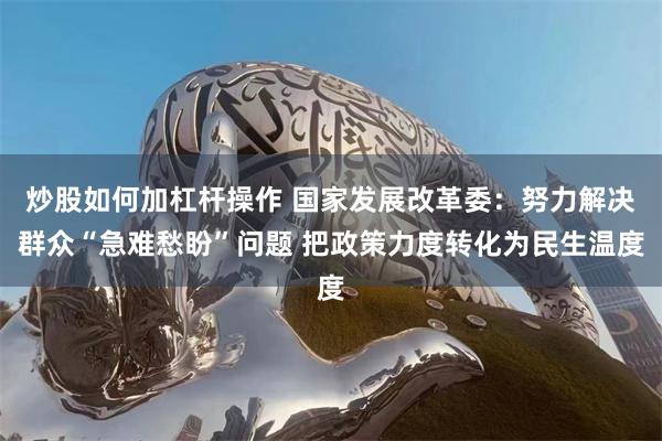 炒股如何加杠杆操作 国家发展改革委：努力解决群众“急难愁盼”问题 把政策力度转化为民生温度