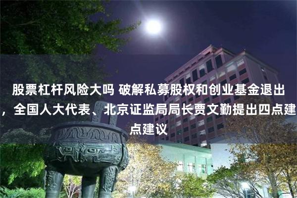 股票杠杆风险大吗 破解私募股权和创业基金退出难，全国人大代表、北京证监局局长贾文勤提出四点建议