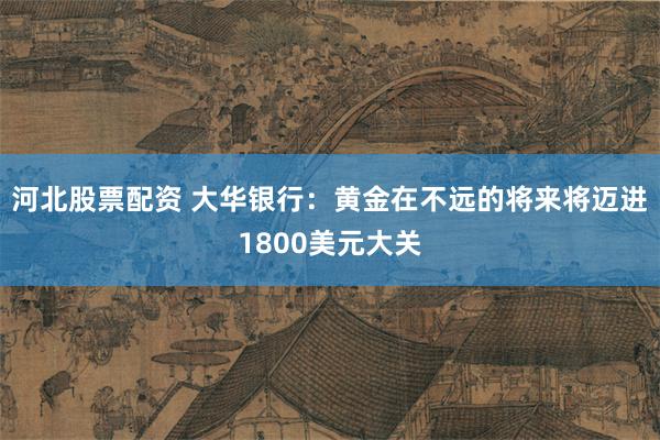 河北股票配资 大华银行：黄金在不远的将来将迈进1800美元大关