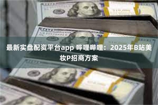 最新实盘配资平台app 哔哩哔哩：2025年B站美妆P招商方案