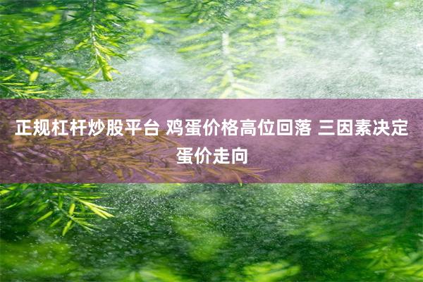 正规杠杆炒股平台 鸡蛋价格高位回落 三因素决定蛋价走向