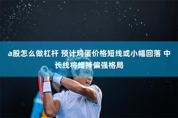 a股怎么做杠杆 预计鸡蛋价格短线或小幅回落 中长线将维持偏强格局