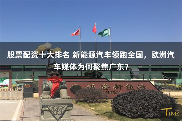 股票配资十大排名 新能源汽车领跑全国，欧洲汽车媒体为何聚焦广东？